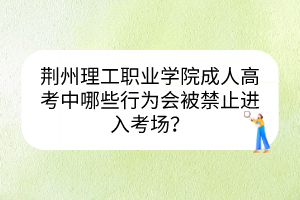 荆州理工职业学院成人高考中哪些行为会被禁止进入考场？