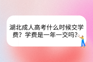 湖北成人高考什么时候交学费？学费是一年一交吗？