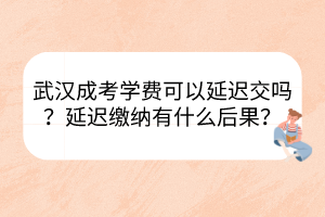 武汉成考学费可以延迟交吗？延迟缴纳有什么后果？