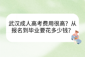 武汉成人高考费用很高吗？从报名到毕业要花多少钱？