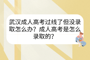 武汉成人高考过线了但没录取怎么办？成人高考是怎么录取的？