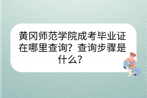 黄冈师范学院成考毕业证在哪里查询？查询步骤是什么？