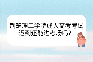 荆楚理工学院成人高考考试迟到还能进考场吗？