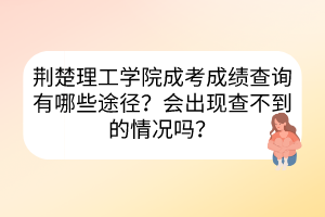 荆楚理工学院成考成绩查询有哪些途径？会出现查不到的情况吗？