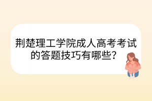 荆楚理工学院成人高考考试的答题技巧有哪些？