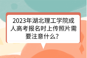 2023年湖北理工学院成人高考报名时上传照片需要注意什么？