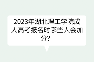 2023年湖北理工学院成人高考报名时哪些人会加分？