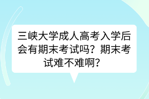 三峡大学成人高考入学后会有期末考试吗？期末考试难不难啊？