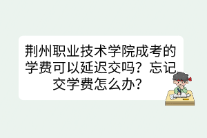 荆州职业技术学院成考的学费可以延迟交吗？忘记交学费怎么办？