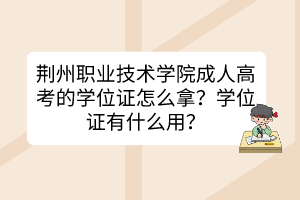 荆州职业技术学院成人高考的学位证怎么拿？学位证有什么用？