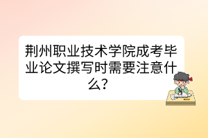 荆州职业技术学院成考毕业论文撰写时需要注意什么？