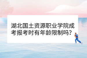 湖北国土资源职业学院成考报考时有年龄限制吗？