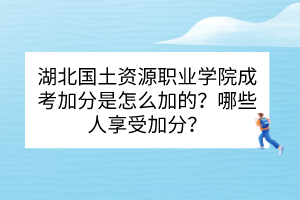 湖北国土资源职业学院成考加分是怎么加的？哪些人享受加分？