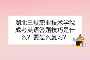 湖北三峡职业技术学院成考英语答题技巧是什么？要怎么复习？