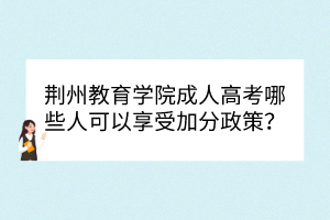 荆州教育学院成人高考哪些人可以享受加分政策？