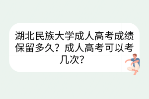 湖北民族大学成人高考成绩保留多久？成人高考可以考几次？