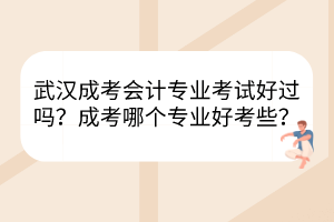 武汉成考会计专业考试好过吗？成考哪个专业好考些？