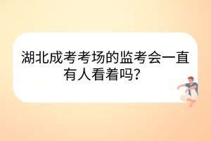 湖北成考考场的监考会一直有人看着吗？