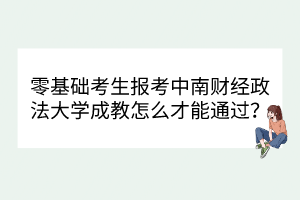 零基础考生报考中南财经政法大学成教怎么才能通过？