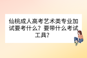 仙桃成人高考艺术类专业加试要考什么？要带什么考试工具？