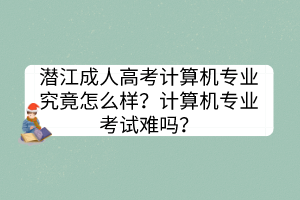 潜江成人高考计算机专业究竟怎么样？计算机专业考试难吗？