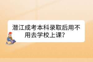 潜江成考本科录取后用不用去学校上课？