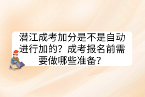 潜江成考加分是不是自动进行加的？成考报名前需要做哪些准备？