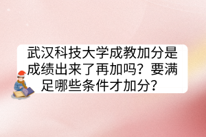 武汉科技大学成教加分是成绩出来了再加吗？要满足哪些条件才加分？