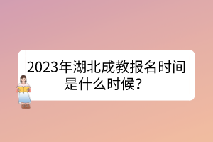 2023年湖北成教报名时间是什么时候？