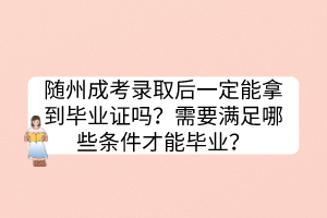 随州成考录取后一定能拿到毕业证吗？需要满足哪些条件才能毕业？