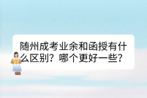 随州成考业余和函授有什么区别？哪个更好一些？