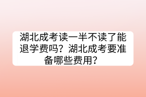 湖北成考读一半不读了能退学费吗？湖北成考要准备哪些费用？