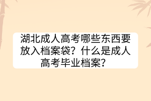 湖北成人高考哪些东西要放入档案袋？什么是成人高考毕业档案？