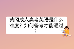 黄冈成人高考英语是什么难度？如何备考才能通过？