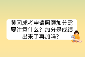 黄冈成考申请照顾加分需要注意什么？加分是成绩出来了再加吗？