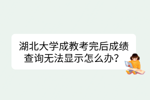 湖北大学成教考完后成绩查询无法显示怎么办？