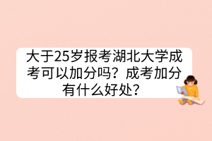 大于25岁报考湖北大学成考可以加分吗？成考加分有什么好处？