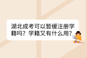 湖北成考可以暂缓注册学籍吗？学籍又有什么用？