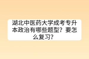 湖北中医药大学成考专升本政治有哪些题型？要怎么复习？