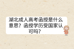 湖北成人高考函授是什么意思？函授学历受国家认可吗？