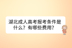 湖北成人高考报考条件是什么？有哪些费用？