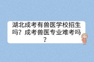 湖北成考有兽医学校招生吗？成考兽医专业难考吗？