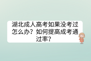 湖北成人高考如果没考过怎么办？如何提高成考通过率？