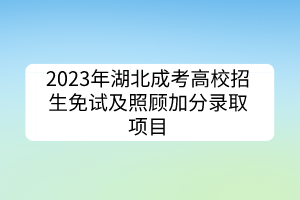 2023年湖北成考高校招生免试及照顾加分录取项目