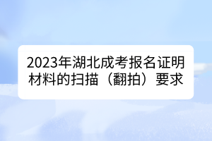 2023年湖北成考报名证明材料的扫描（翻拍）要求