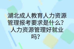 湖北成人教育人力资源管理报考要求是什么？人力资源管理好就业吗？