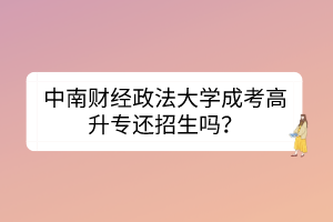 中南财经政法大学成考高升专还招生吗？