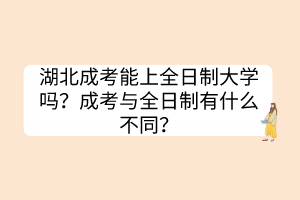 湖北成考能上全日制大学吗？成考与全日制有什么不同？