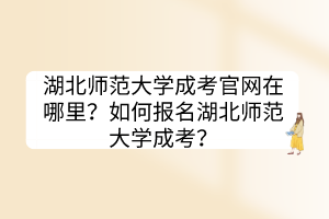 湖北师范大学成考官网在哪里？如何报名湖北师范大学成考？