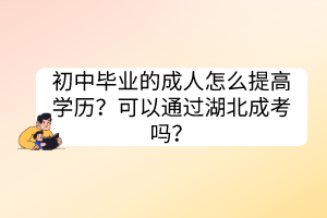 初中毕业的成人怎么提高学历？可以通过湖北成考吗？